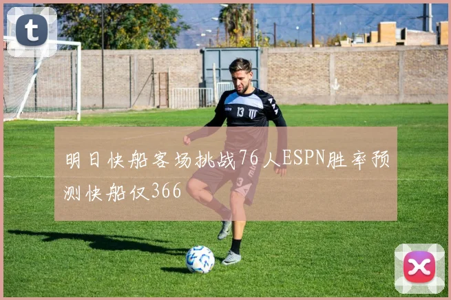 明日快船客场挑战76人ESPN胜率预测快船仅366