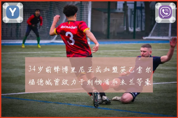 34岁前锋博里尼正式加盟英乙索尔福德城曾效力于利物浦和米兰等豪门