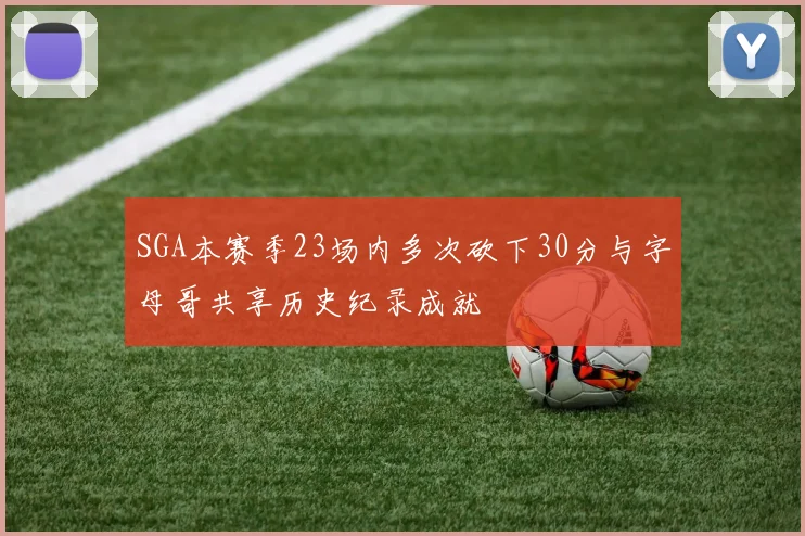 SGA本赛季23场内多次砍下30分与字母哥共享历史纪录成就