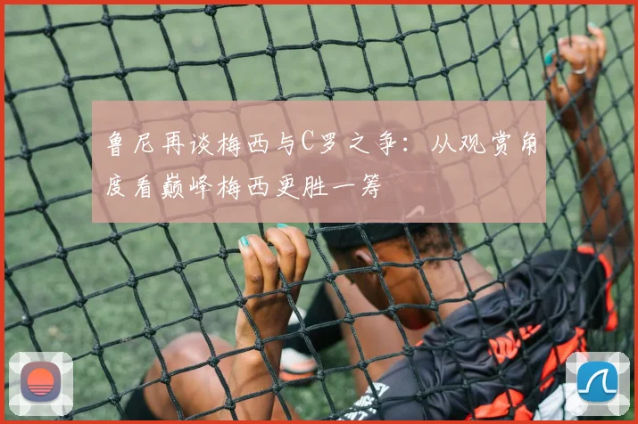 鲁尼再谈梅西与C罗之争：从观赏角度看巅峰梅西更胜一筹