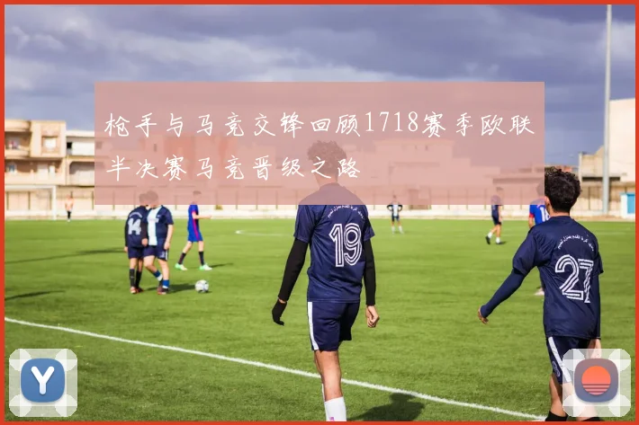 枪手与马竞交锋回顾1718赛季欧联半决赛马竞晋级之路