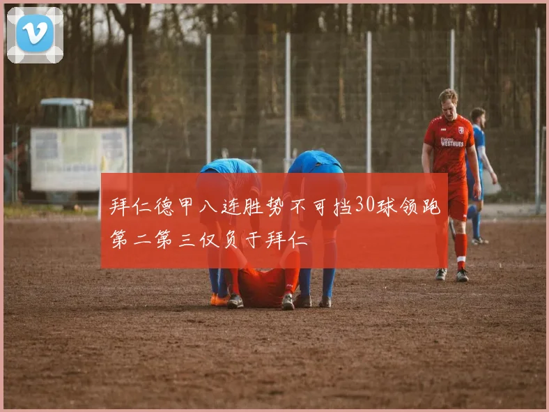 拜仁德甲八连胜势不可挡30球领跑第二第三仅负于拜仁