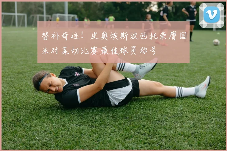 替补奇迹！皮奥埃斯波西托荣膺国米对莱切比赛最佳球员称号