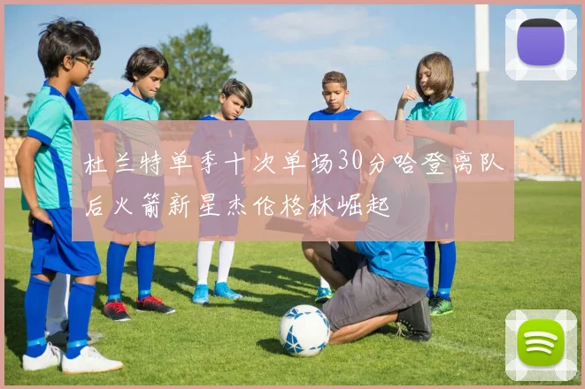 杜兰特单季十次单场30分哈登离队后火箭新星杰伦格林崛起