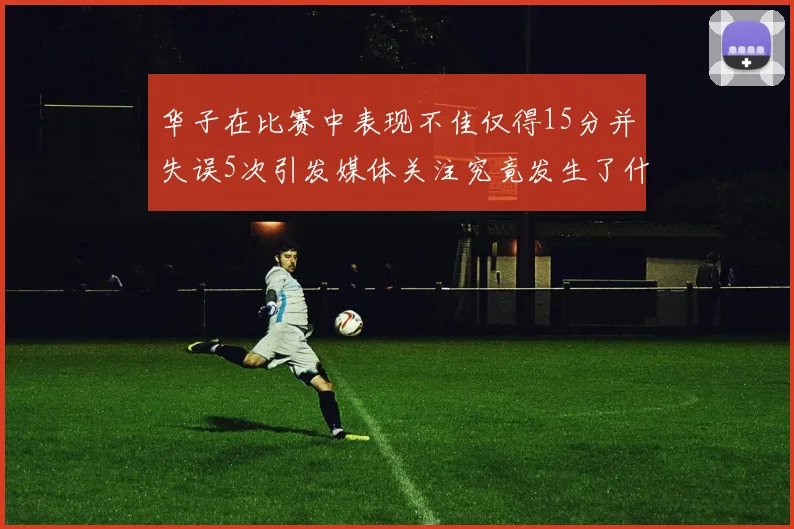 华子在比赛中表现不佳仅得15分并失误5次引发媒体关注究竟发生了什么心事