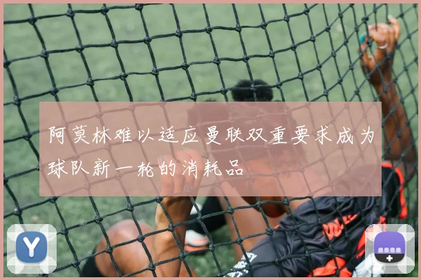 阿莫林难以适应曼联双重要求成为球队新一轮的消耗品
