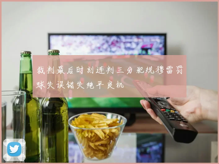 裁判最后时刻连判三分犯规穆雷罚球失误错失绝平良机