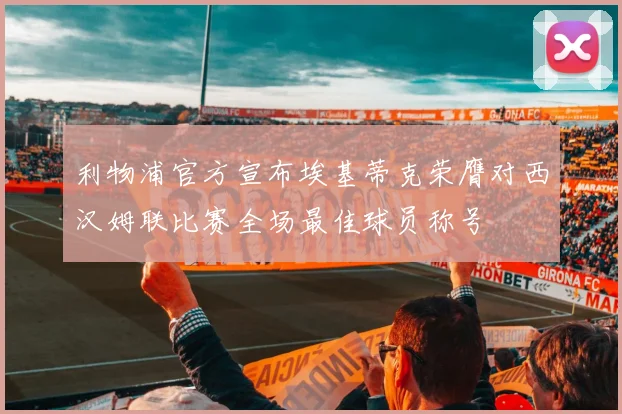 利物浦官方宣布埃基蒂克荣膺对西汉姆联比赛全场最佳球员称号