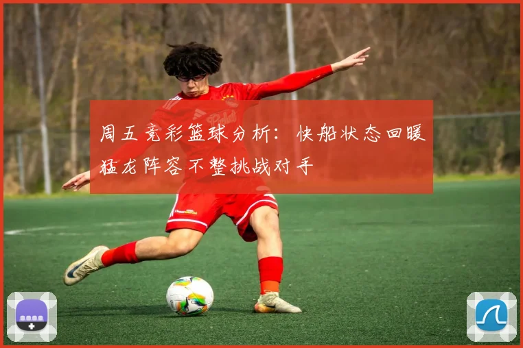 周五竞彩篮球分析：快船状态回暖猛龙阵容不整挑战对手