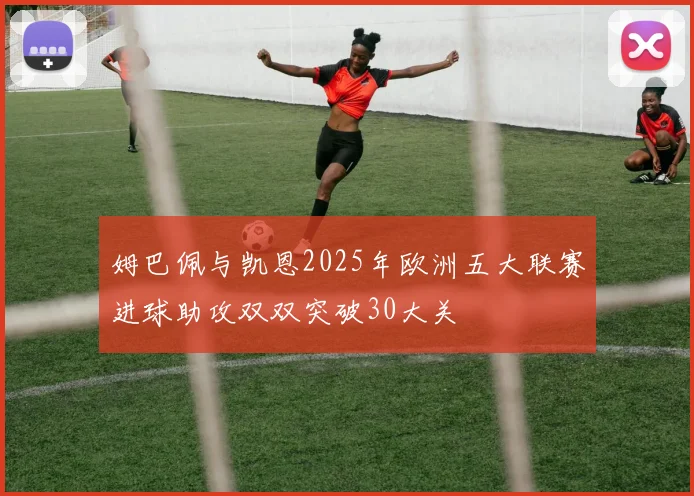 姆巴佩与凯恩2025年欧洲五大联赛进球助攻双双突破30大关