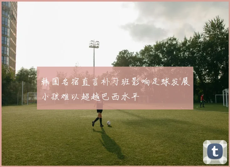 韩国名宿直言补习班影响足球发展小孩难以超越巴西水平