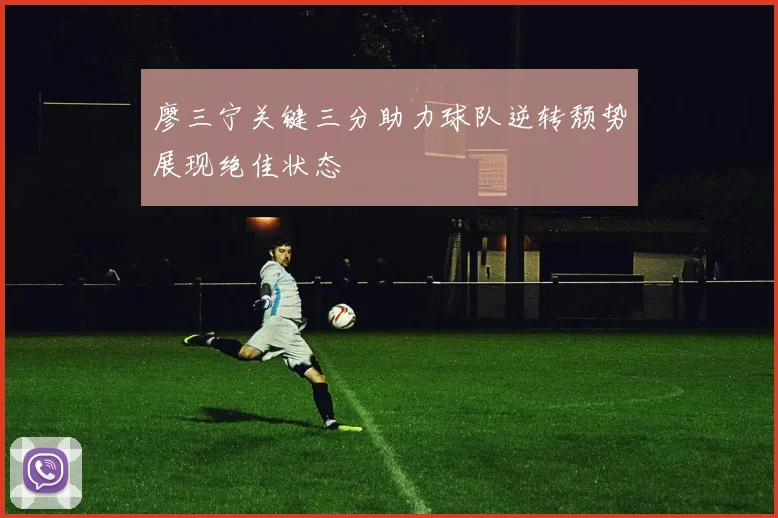 廖三宁关键三分助力球队逆转颓势展现绝佳状态