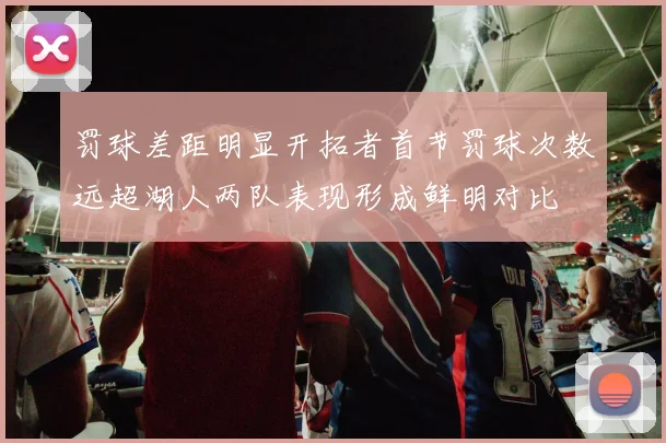 罚球差距明显开拓者首节罚球次数远超湖人两队表现形成鲜明对比