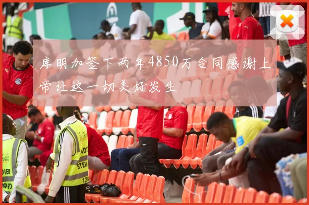 库明加签下两年4850万合同感谢上帝让这一切美好发生