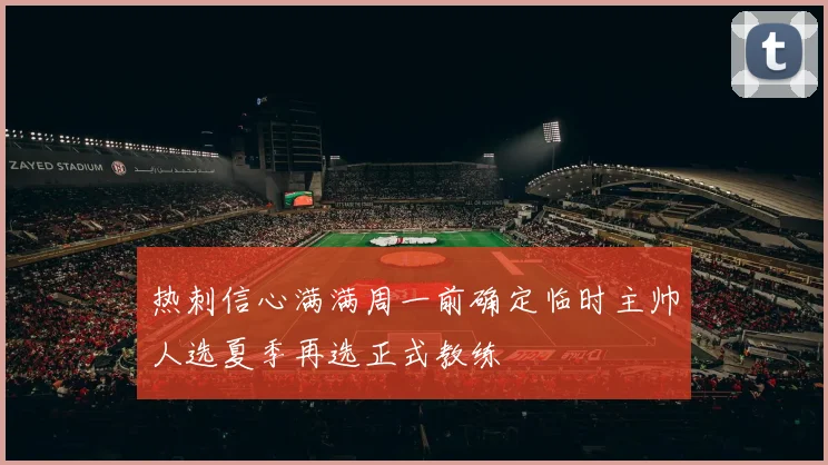 热刺信心满满周一前确定临时主帅人选夏季再选正式教练