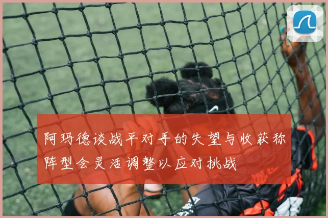 阿玛德谈战平对手的失望与收获称阵型会灵活调整以应对挑战