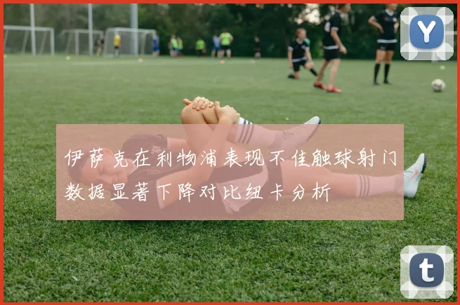 伊萨克在利物浦表现不佳触球射门数据显著下降对比纽卡分析