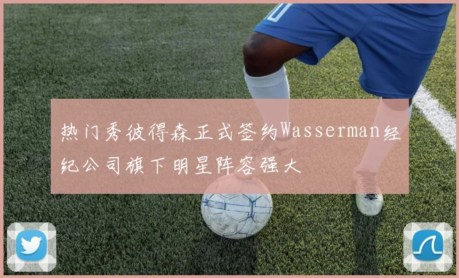 热门秀彼得森正式签约Wasserman经纪公司旗下明星阵容强大
