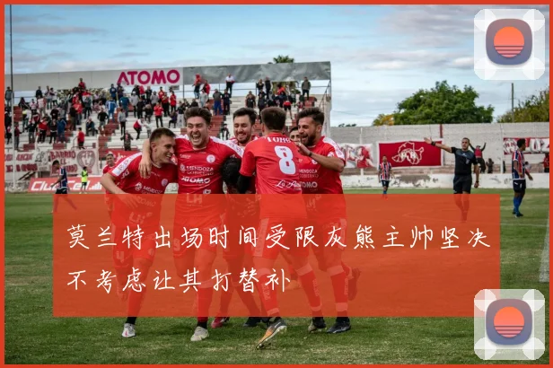 莫兰特出场时间受限灰熊主帅坚决不考虑让其打替补