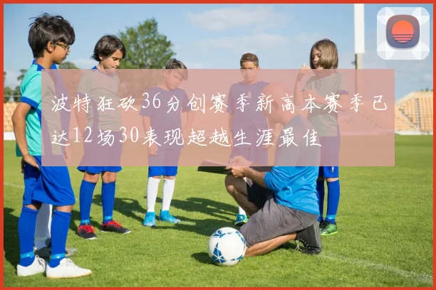 波特狂砍36分创赛季新高本赛季已达12场30表现超越生涯最佳