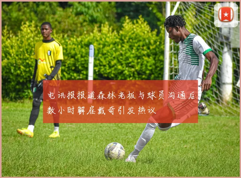 电讯报报道森林老板与球员沟通后数小时解雇戴奇引发热议