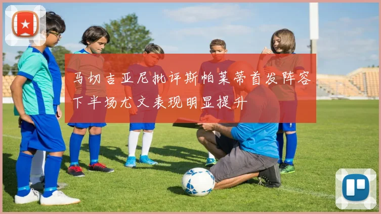 马切吉亚尼批评斯帕莱蒂首发阵容下半场尤文表现明显提升