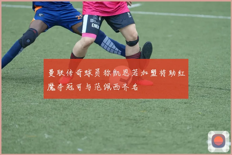 曼联传奇球员称凯恩若加盟将助红魔夺冠可与范佩西齐名