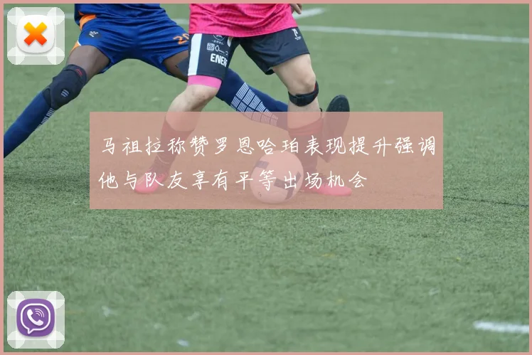 马祖拉称赞罗恩哈珀表现提升强调他与队友享有平等出场机会