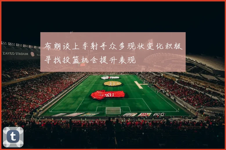 布朗谈上季射手众多现状变化积极寻找投篮机会提升表现