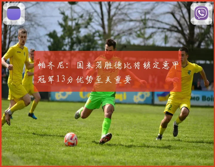 帕齐尼：国米若胜德比将锁定意甲冠军13分优势至关重要