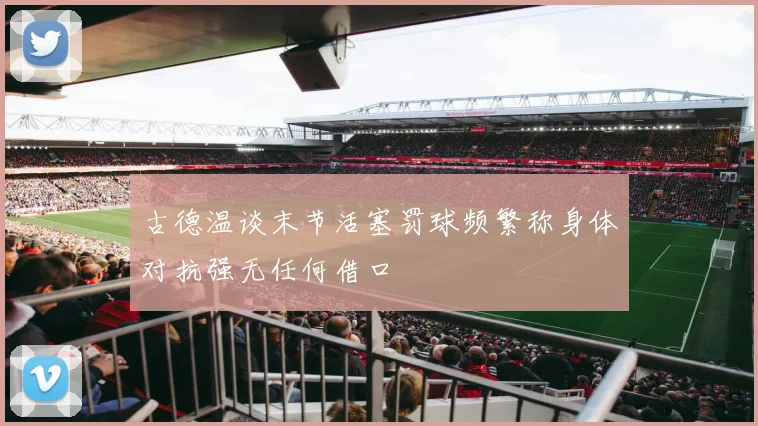 古德温谈末节活塞罚球频繁称身体对抗强无任何借口