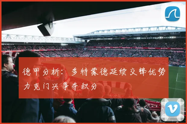 德甲分析：多特蒙德延续交锋优势力克门兴争夺积分