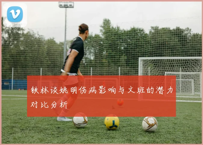 铁林谈姚明伤病影响与文班的潜力对比分析