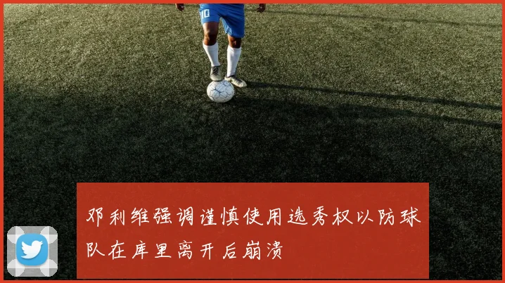邓利维强调谨慎使用选秀权以防球队在库里离开后崩溃