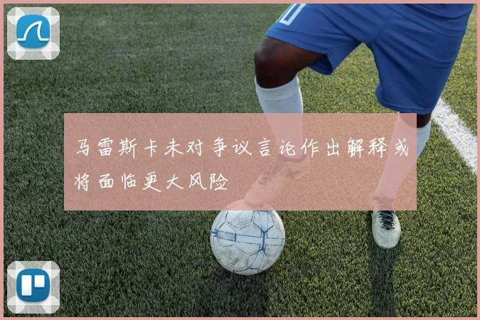 马雷斯卡未对争议言论作出解释或将面临更大风险