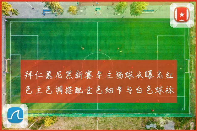 拜仁慕尼黑新赛季主场球衣曝光红色主色调搭配金色细节与白色球袜设计