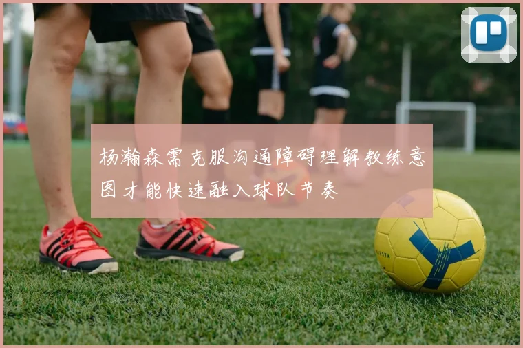 杨瀚森需克服沟通障碍理解教练意图才能快速融入球队节奏