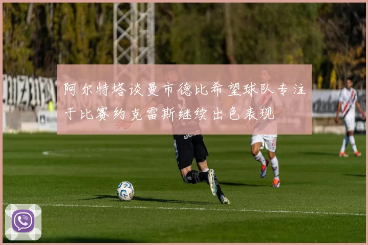 阿尔特塔谈曼市德比希望球队专注于比赛约克雷斯继续出色表现
