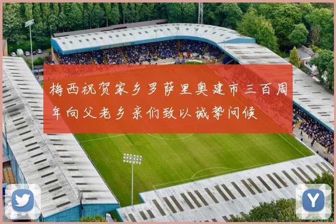 梅西祝贺家乡罗萨里奥建市三百周年向父老乡亲们致以诚挚问候