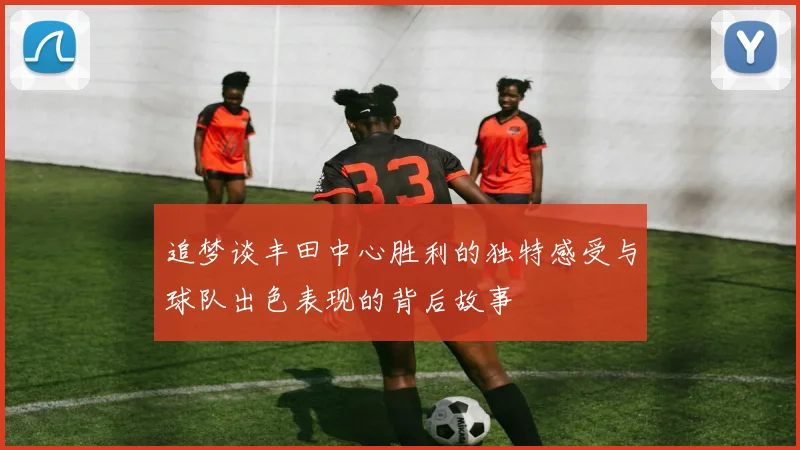 追梦谈丰田中心胜利的独特感受与球队出色表现的背后故事
