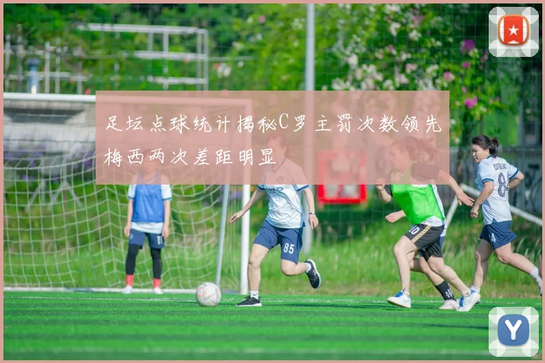 足坛点球统计揭秘C罗主罚次数领先梅西两次差距明显