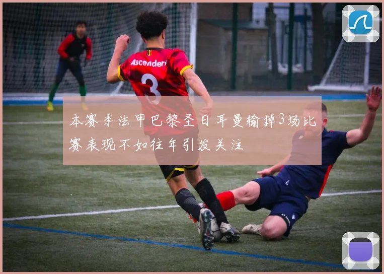 本赛季法甲巴黎圣日耳曼输掉3场比赛表现不如往年引发关注