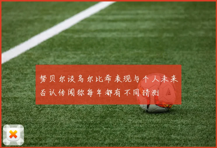 努贝尔谈乌尔比希表现与个人未来否认传闻称每年都有不同猜测