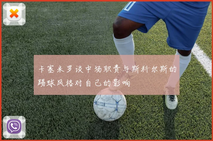 卡塞米罗谈中场职责与斯科尔斯的踢球风格对自己的影响
