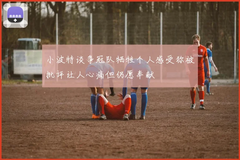 小波特谈争冠队牺牲个人感受称被批评让人心痛但仍愿奉献
