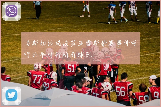 马斯切拉诺谈苏亚雷斯禁赛事件呼吁公平对待所有球队