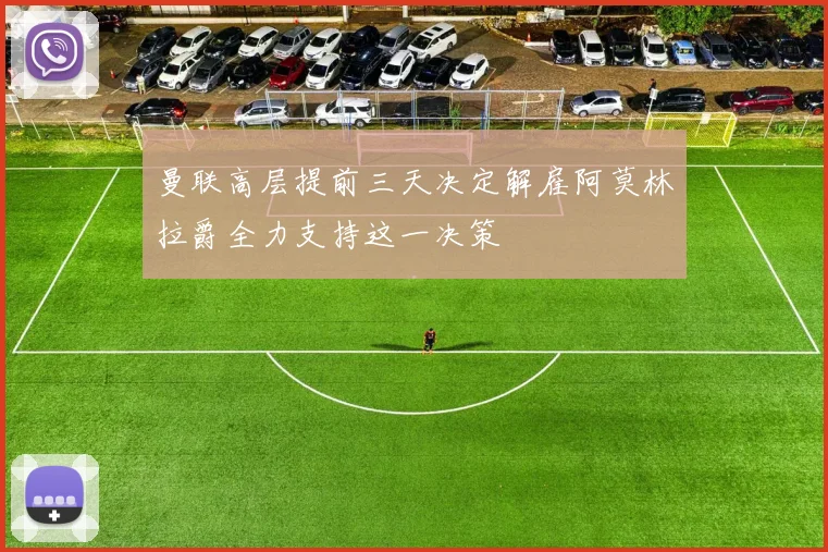 曼联高层提前三天决定解雇阿莫林拉爵全力支持这一决策