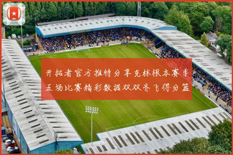 开拓者官方推特分享克林根本赛季五场比赛精彩数据双双齐飞得分篮板全能表现