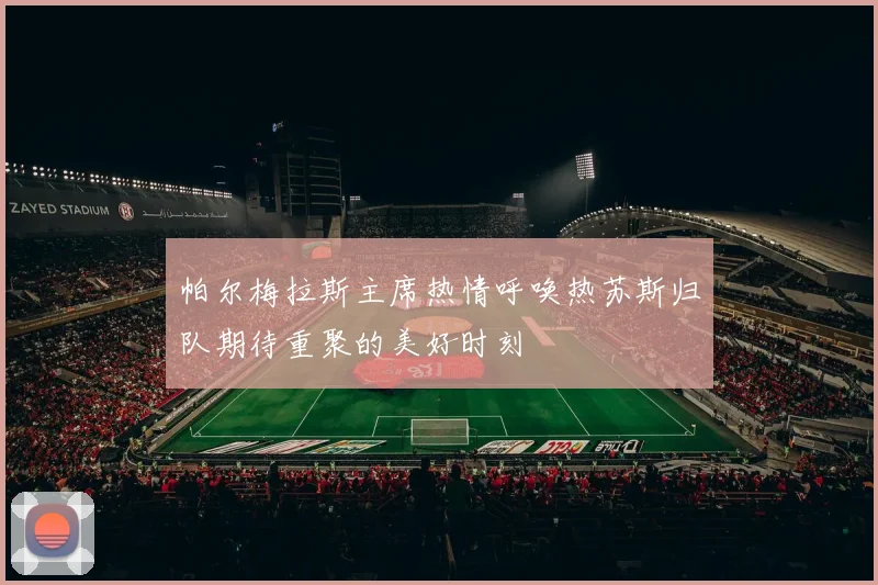 帕尔梅拉斯主席热情呼唤热苏斯归队期待重聚的美好时刻