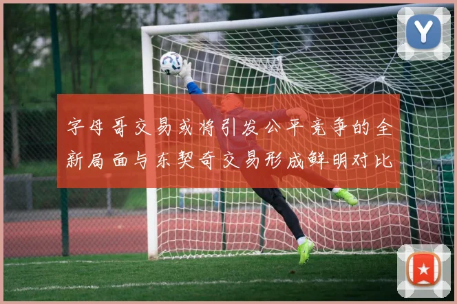 字母哥交易或将引发公平竞争的全新局面与东契奇交易形成鲜明对比